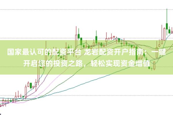 国家最认可的配资平台 龙岩配资开户指南：一键开启您的投资之路，轻松实现资金增值