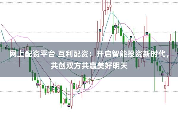 网上配资平台 互利配资：开启智能投资新时代，共创双方共赢美好明天