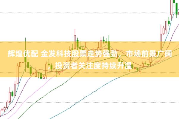 辉煌优配 金发科技股票走势强劲，市场前景广阔，投资者关注度持续升温