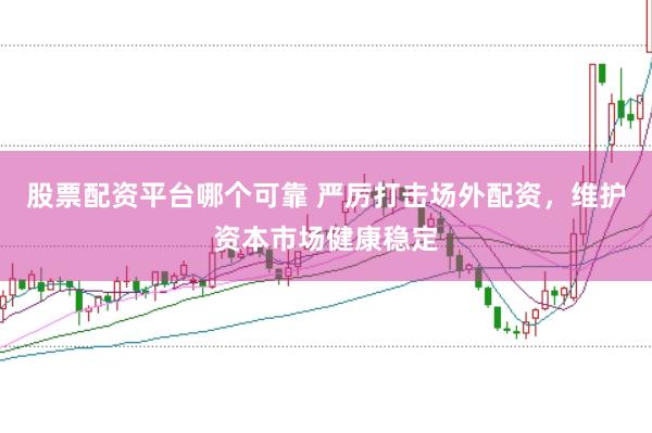 股票配资平台哪个可靠 严厉打击场外配资，维护资本市场健康稳定