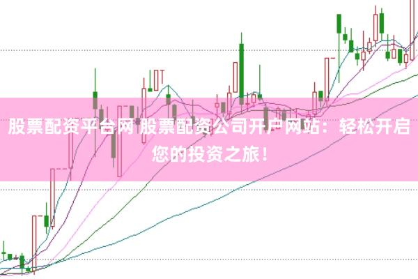 股票配资平台网 股票配资公司开户网站：轻松开启您的投资之旅！