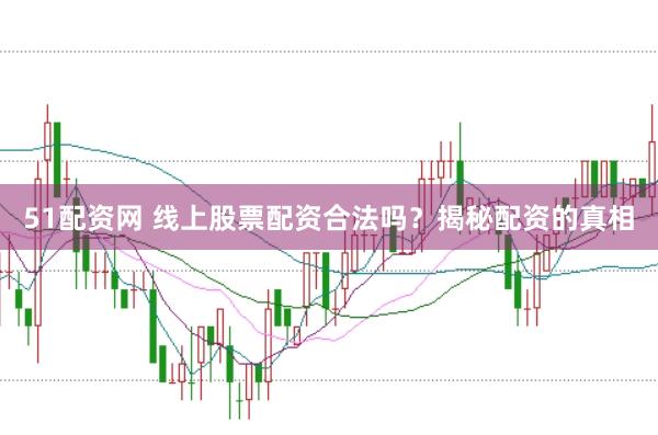 51配资网 线上股票配资合法吗？揭秘配资的真相