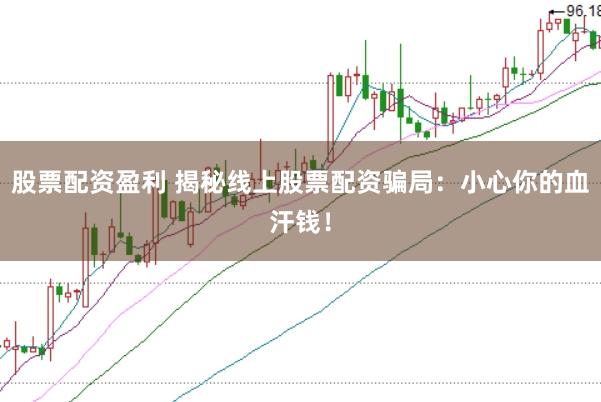 股票配资盈利 揭秘线上股票配资骗局：小心你的血汗钱！