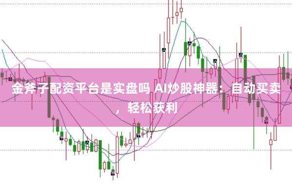 金斧子配资平台是实盘吗 AI炒股神器：自动买卖，轻松获利