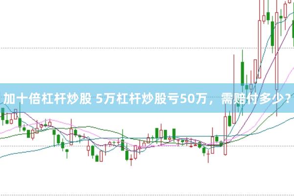 加十倍杠杆炒股 5万杠杆炒股亏50万，需赔付多少？