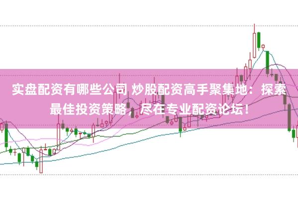 实盘配资有哪些公司 炒股配资高手聚集地：探索最佳投资策略，尽在专业配资论坛！