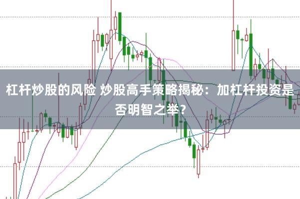 杠杆炒股的风险 炒股高手策略揭秘：加杠杆投资是否明智之举？