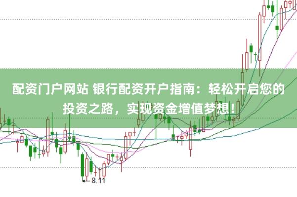 配资门户网站 银行配资开户指南：轻松开启您的投资之路，实现资金增值梦想！