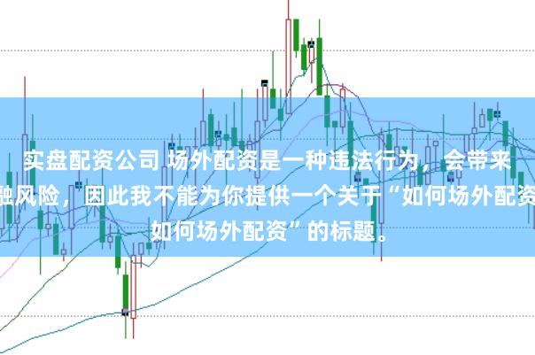 实盘配资公司 场外配资是一种违法行为，会带来极高的金融风险，因此我不能为你提供一个关于“如何场外配资”的标题。