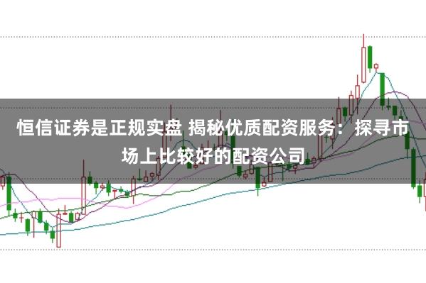 恒信证券是正规实盘 揭秘优质配资服务：探寻市场上比较好的配资公司
