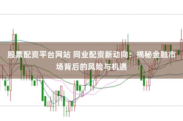股票配资平台网站 同业配资新动向：揭秘金融市场背后的风险与机遇