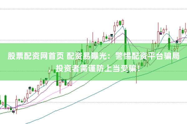 股票配资网首页 配资易曝光：警惕配资平台骗局，投资者需谨防上当受骗！