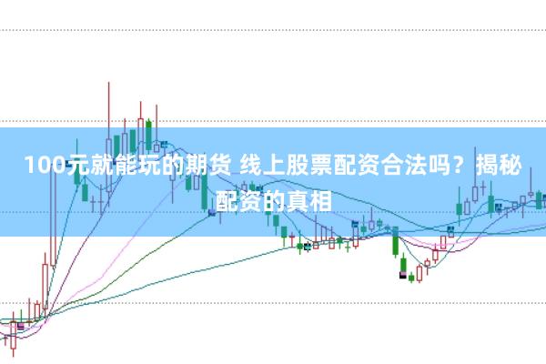 100元就能玩的期货 线上股票配资合法吗？揭秘配资的真相