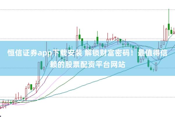 恒信证券app下载安装 解锁财富密码！最值得信赖的股票配资平台网站