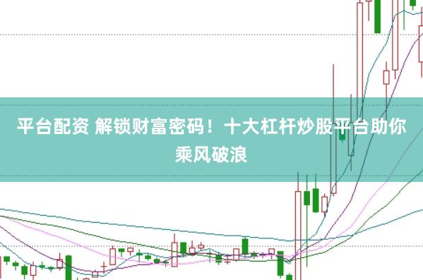 平台配资 解锁财富密码！十大杠杆炒股平台助你乘风破浪