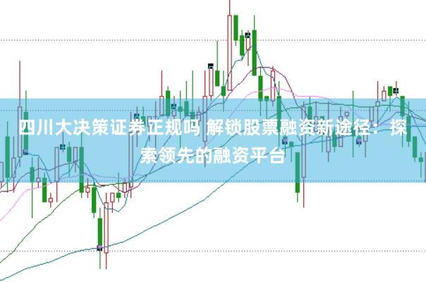 四川大决策证券正规吗 解锁股票融资新途径：探索领先的融资平台