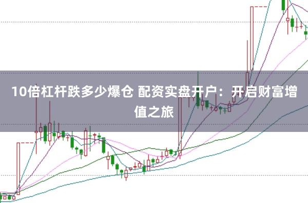 10倍杠杆跌多少爆仓 配资实盘开户：开启财富增值之旅