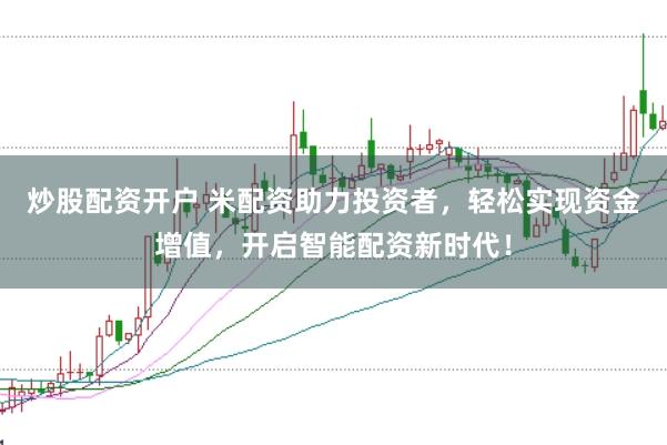 炒股配资开户 米配资助力投资者，轻松实现资金增值，开启智能配资新时代！