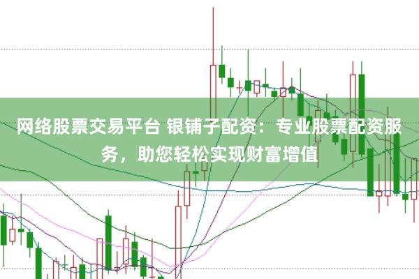 网络股票交易平台 银铺子配资：专业股票配资服务，助您轻松实现财富增值