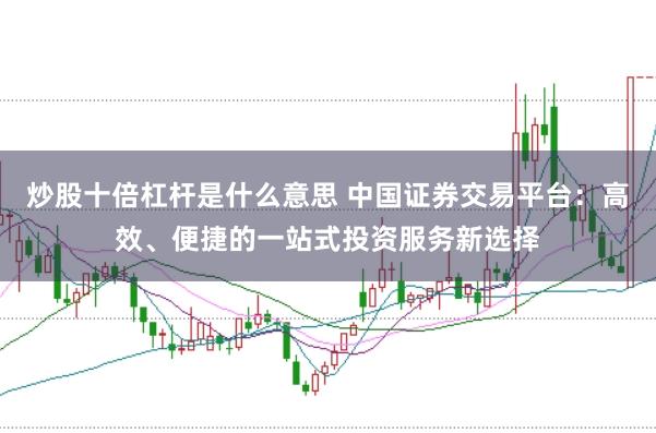 炒股十倍杠杆是什么意思 中国证券交易平台：高效、便捷的一站式投资服务新选择