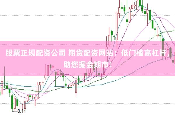 股票正规配资公司 期货配资网站：低门槛高杠杆，助您掘金期市！