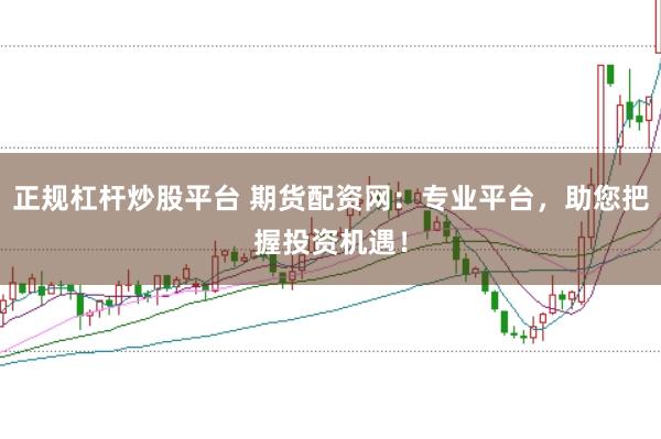 正规杠杆炒股平台 期货配资网：专业平台，助您把握投资机遇！