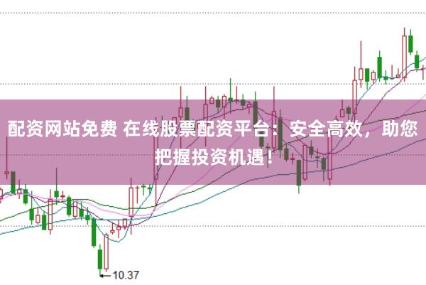 配资网站免费 在线股票配资平台：安全高效，助您把握投资机遇！