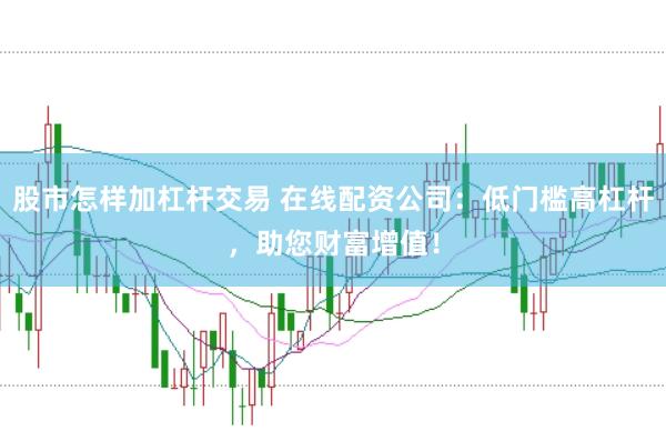 股市怎样加杠杆交易 在线配资公司：低门槛高杠杆，助您财富增值！