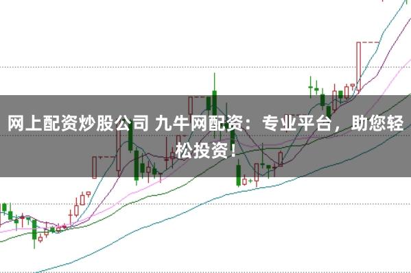 网上配资炒股公司 九牛网配资：专业平台，助您轻松投资！