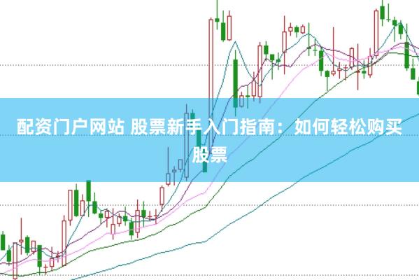 配资门户网站 股票新手入门指南：如何轻松购买股票