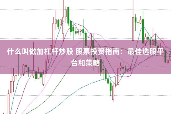 什么叫做加杠杆炒股 股票投资指南：最佳选股平台和策略