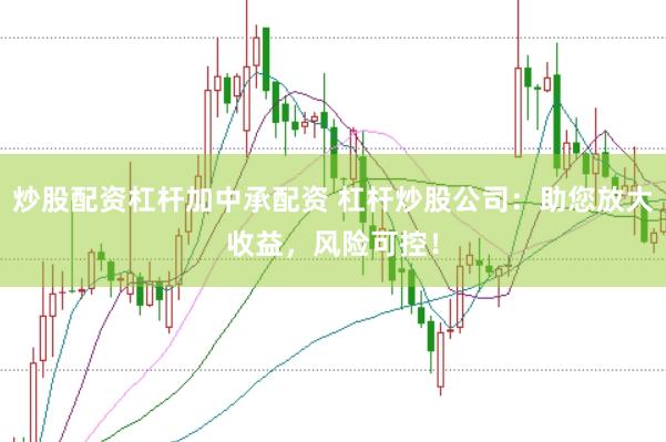 炒股配资杠杆加中承配资 杠杆炒股公司：助您放大收益，风险可控！