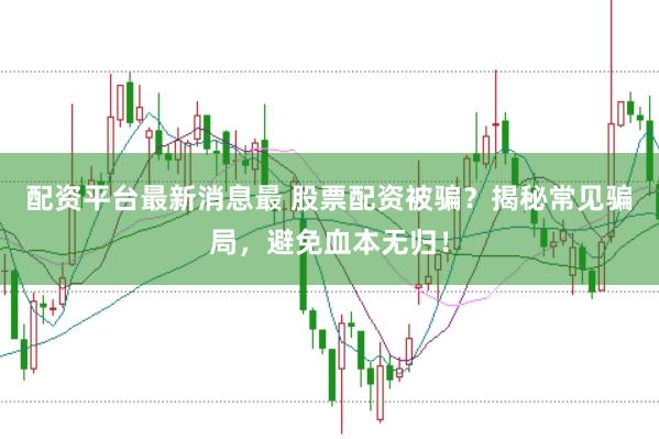 配资平台最新消息最 股票配资被骗？揭秘常见骗局，避免血本无归！