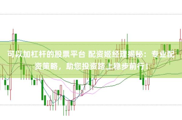可以加杠杆的股票平台 配资姬经理揭秘：专业配资策略，助您投资路上稳步前行！