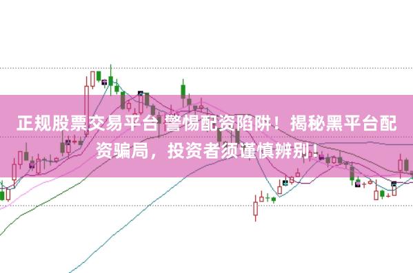 正规股票交易平台 警惕配资陷阱！揭秘黑平台配资骗局，投资者须谨慎辨别！