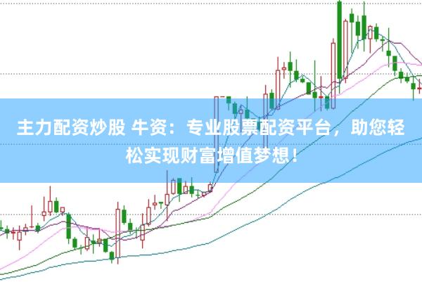 主力配资炒股 牛资：专业股票配资平台，助您轻松实现财富增值梦想！
