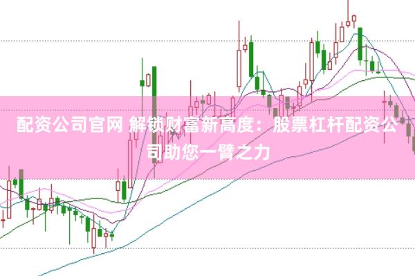 配资公司官网 解锁财富新高度：股票杠杆配资公司助您一臂之力