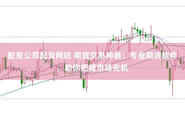 配资公司配资网站 期货交易神器：专业期货软件，助你把握市场先机