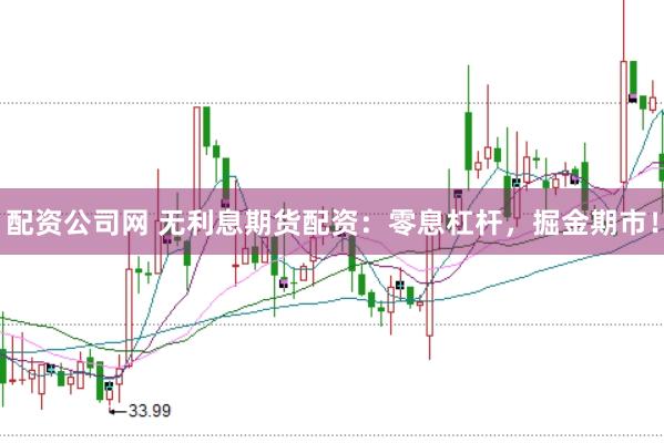 配资公司网 无利息期货配资：零息杠杆，掘金期市！