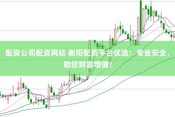 配资公司配资网站 衡阳配资平台优选：专业安全，助您财富增值！