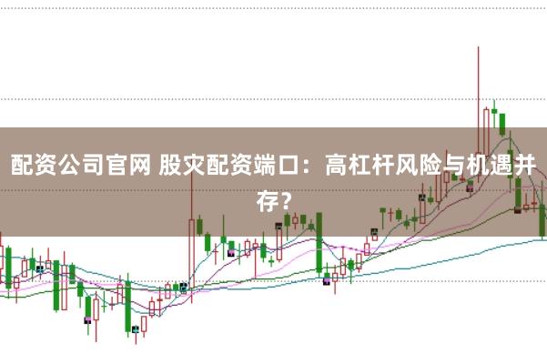 配资公司官网 股灾配资端口：高杠杆风险与机遇并存？