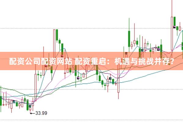 配资公司配资网站 配资重启：机遇与挑战并存？