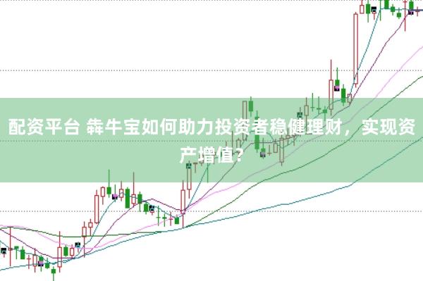 配资平台 犇牛宝如何助力投资者稳健理财，实现资产增值？
