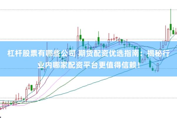 杠杆股票有哪些公司 期货配资优选指南：揭秘行业内哪家配资平台更值得信赖！