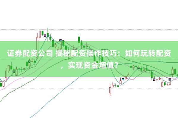 证券配资公司 揭秘配资操作技巧：如何玩转配资，实现资金增值？