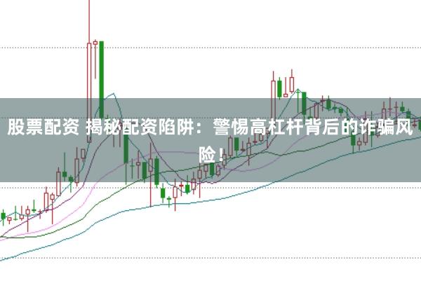 股票配资 揭秘配资陷阱：警惕高杠杆背后的诈骗风险！