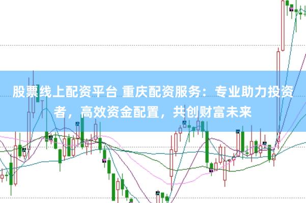 股票线上配资平台 重庆配资服务：专业助力投资者，高效资金配置，共创财富未来