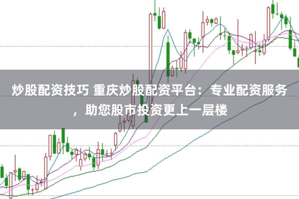 炒股配资技巧 重庆炒股配资平台：专业配资服务，助您股市投资更上一层楼