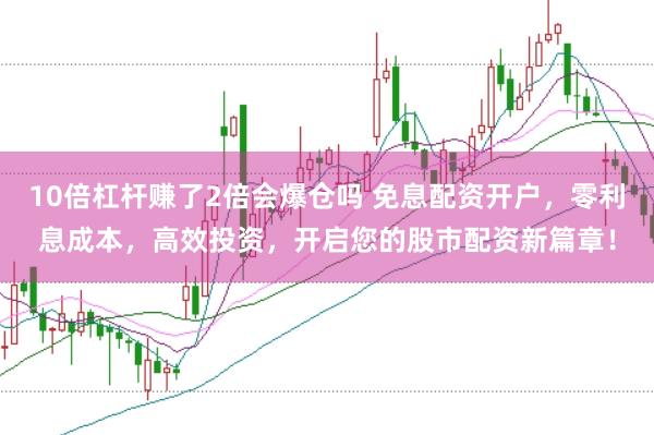 10倍杠杆赚了2倍会爆仓吗 免息配资开户，零利息成本，高效投资，开启您的股市配资新篇章！