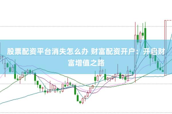 股票配资平台消失怎么办 财富配资开户：开启财富增值之路